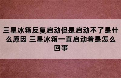 三星冰箱反复启动但是启动不了是什么原因 三星冰箱一直启动着是怎么回事